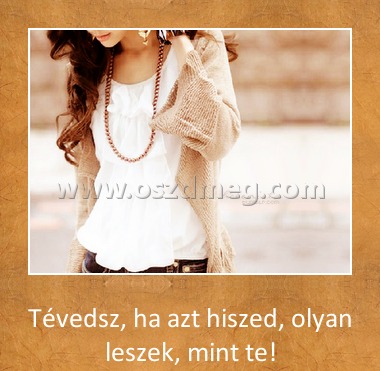 Tévedsz
 
Tévedsz, ha azt hiszed, olyan leszek, mint te!