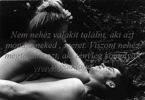 Nem nehéz valakit találni
 
Nem nehéz valakit találni, aki azt mondja neked , szeret. Viszont nehéz megtalálni azt, aki tényleg komolyan is gondolja.