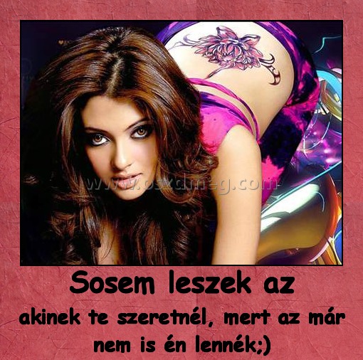 Sosem leszek az Sosem leszek az
akinek te szeretnél, mert az már nem is én lennék;)