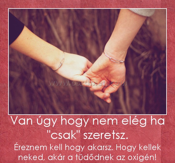 Van úgy hogy nem elég ha "csak" szeretsz.
 
Éreznem kell hogy akarsz. Hogy kellek neked, akár a tüdődnek az oxigén!