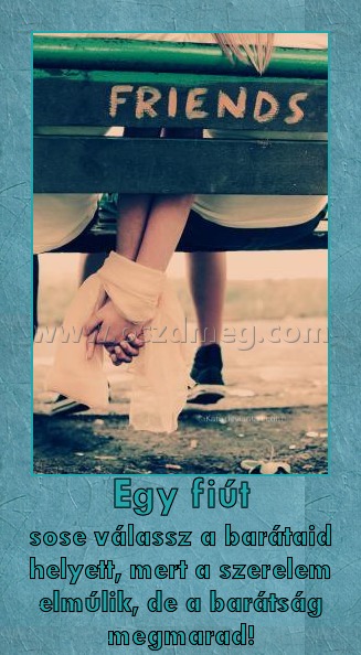 Egy fiút
 
sose válassz a barátaid helyett, mert a szerelem elmúlik, de a barátság megmarad!