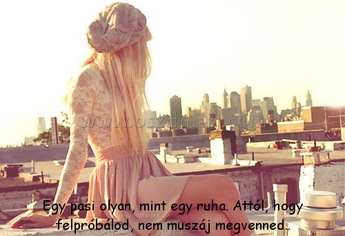 Egy pasi olyan
 
Egy pasi olyan, mint egy ruha. Attól, hogy felpróbálod, nem muszáj megvenned..