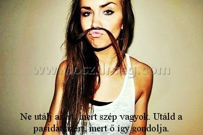 Ne utálj azért
 
Ne utálj azért, mert szép vagyok. Utáld a pasidat azért, mert ő így gondolja.