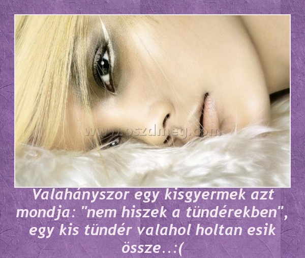 Valahányszor egy kisgyermek azt mondja: "nem hiszek a tündérekben", egy kis tündér valahol holtan esik össze..:(
 
