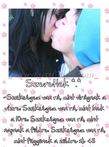 Szeretlek *.* 
 
~Szükségem van rá, mint virágnak a vízre. Szükségem van rá, mint 1nek a 10re. Szükségem van rá, mint napnak a földre. Szükségem van rá, mint függönek a zöldre :$ <3