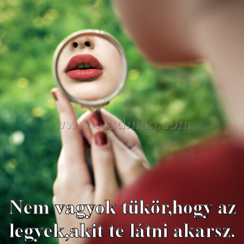 Nem vagyok tükör
 
Nem vagyok tükör,hogy az legyek,akit te látni akarsz.