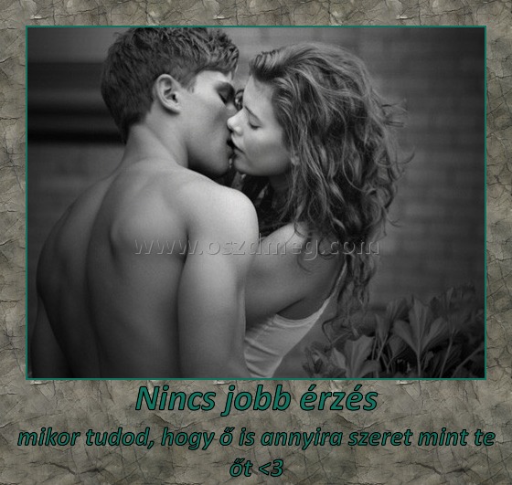 Nincs jobb érzés
 
mikor tudod, hogy ő is annyira szeret mint te őt <3