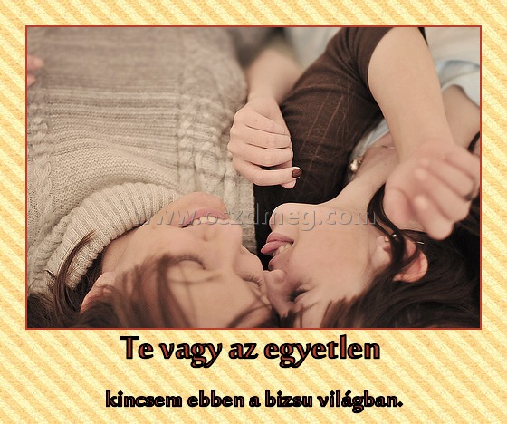 Te vagy az egyetlen Te vagy az egyetlen
kincsem ebben a bizsu világban.