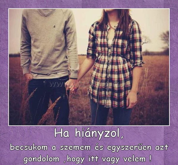 Ha hiányzol,
 
becsukom a szemem és egyszerűen azt gondolom ,hogy itt vagy velem ! 