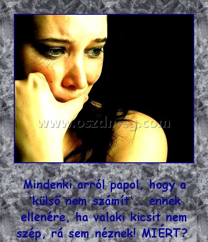 
 
Mindenki arról papol, hogy a 'külső nem számít'.. ennek ellenére, ha valaki kicsit nem szép, rá sem néznek! MIÉRT? 