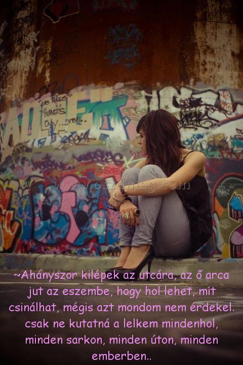 ~Ahányszor kilépek az utcára,
 
~Ahányszor kilépek az utcára, az ő arca jut az eszembe, hogy hol lehet, mit csinálhat, mégis azt mondom nem érdekel. csak ne kutatná a lelkem mindenhol, minden sarkon, minden úton, minden emberben..