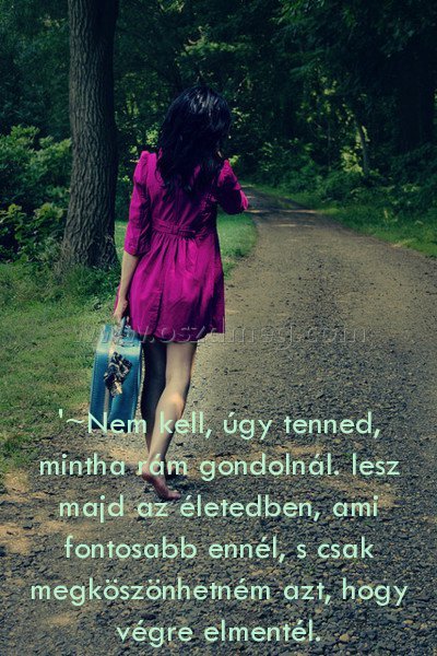 '~Nem kell
 
'~Nem kell, úgy tenned, mintha rám gondolnál. lesz majd az életedben, ami fontosabb ennél, s csak megköszönhetném azt, hogy végre elmentél.