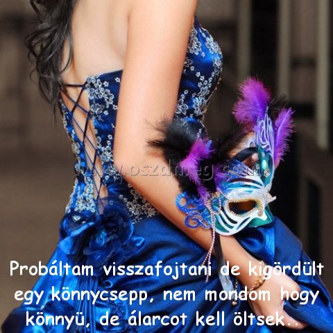 Probáltam visszafojtani de kigördült
 
Probáltam visszafojtani de kigördült egy könnycsepp, nem mondom hogy könnyü, de álarcot kell öltsek.. 