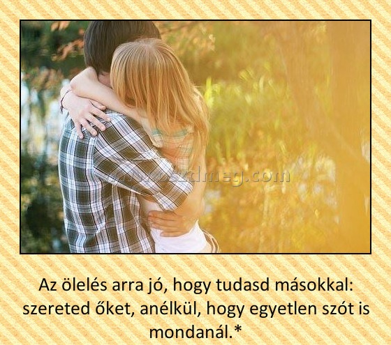 Az ölelés arra jó
 
Az ölelés arra jó, hogy tudasd másokkal: szereted őket, anélkül, hogy egyetlen szót is mondanál.*