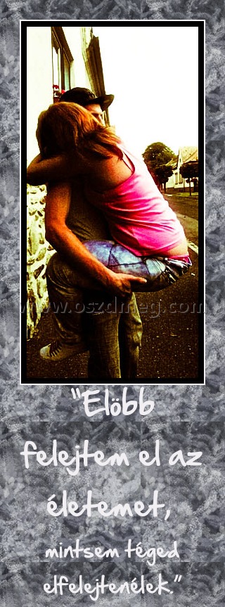 “Elöbb felejtem el az életemet, 
 
mintsem téged elfelejtenélek.”