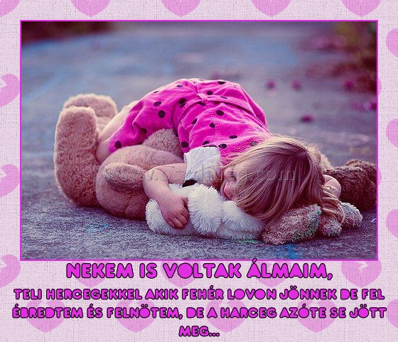 Nekem is voltak álmaim,
 
teli hercegekkel akik fehér lovon jönnek de fel ébredtem és felnötem, de a harceg azóte se jött meg...