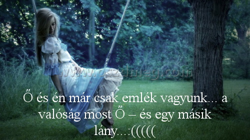 Ő és én már
 
Ő és én már csak emlék vagyunk... a valóság most Ő – és egy másik lány...:(((((