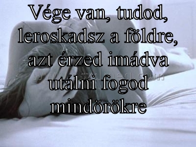 Vége van
 
Vége van, tudod, leroskadsz a földre, azt érzed imádva utálni fogod mindörökre