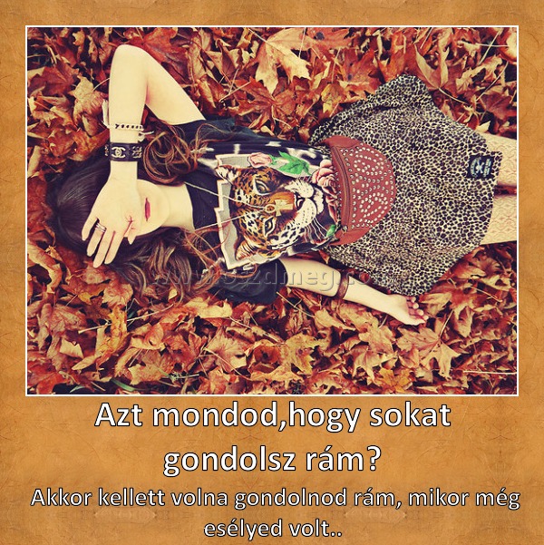 Azt mondod,hogy sokat gondolsz rám?
 
 Akkor kellett volna gondolnod rám, mikor még esélyed volt..