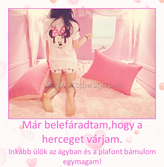 Már belefáradtam,hogy a herceget várjam.
 
Inkább ülök az ágyban és a plafont bámulom egymagam!
