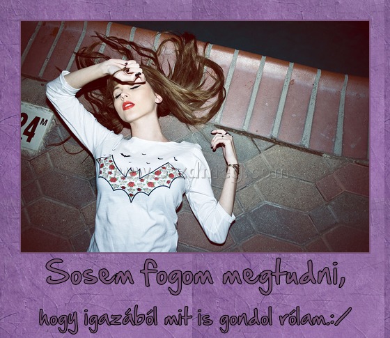 Sosem fogom megtudni, Sosem fogom megtudni,
hogy igazából mit is gondol rólam.:/