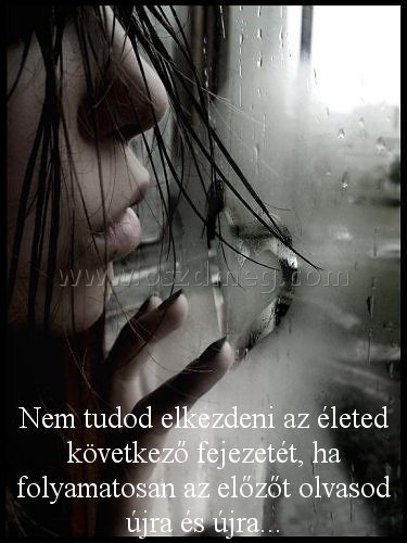 Nem tudod elkezdeni az
 
Nem tudod elkezdeni az életed következő fejezetét, ha folyamatosan az előzőt olvasod újra és újra...