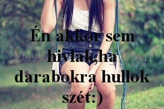Én akkor sem hivlak
 
Én akkor sem hivlak,ha darabokra hullok szét:)