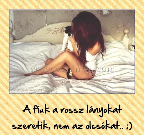 A fiúk a rossz lányokat szeretik
 
A fiuk a rossz lányokat szeretik, nem az olcsókat.. ;)