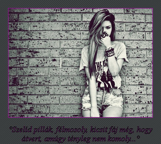 Szelíd pillák
 
°Szelíd pillák, félmosoly, kicsit fáj még, hogy átvert, amúgy tényleg nem komoly...°