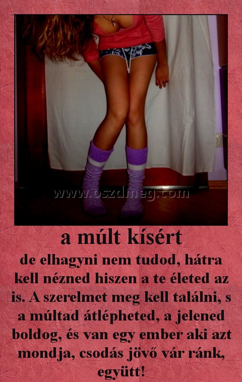 a múlt kísért
 
de elhagyni nem tudod, hátra kell nézned hiszen a te életed az is. A szerelmet meg kell találni, s a múltad átlépheted, a jelened boldog, és van egy ember aki azt mondja, csodás jövő vár ránk, együtt!