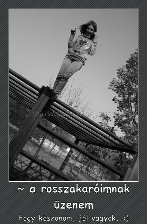 ~ a rosszakaróimnak üzenem ~ a rosszakaróimnak üzenem
hogy köszönöm, jól vagyok..:)