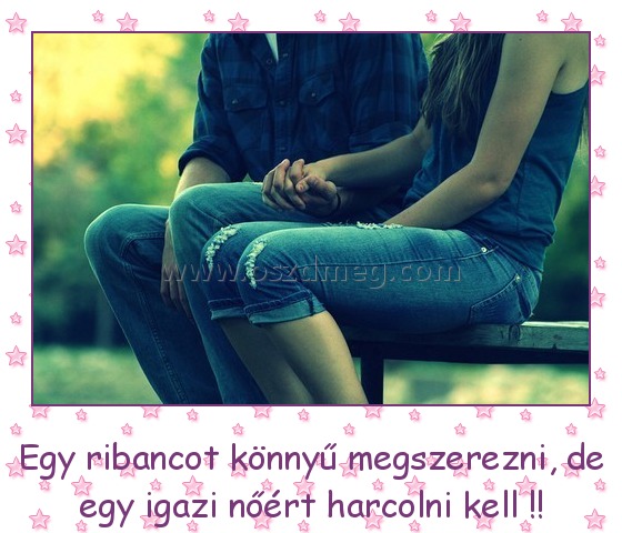 
 
Egy ribancot könnyű megszerezni, de egy igazi nőért harcolni kell !!