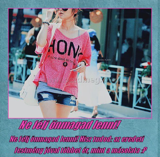 Ne félj önmagad lenni!
 
Ne félj önmagad lenni! Hisz tudod: az eredeti festmény jóval többet ér, mint a másolata :P