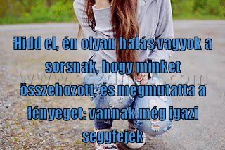 Hidd el
 
Hidd el, én olyan hálás vagyok a sorsnak, hogy minket összehozott, és megmutatta a lényeget: vannak még igazi seggfejek