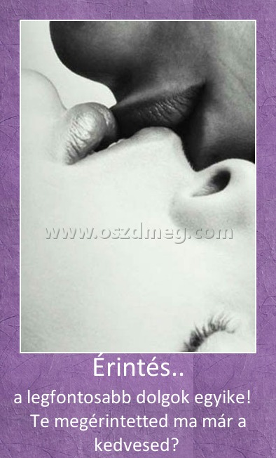 Érintés..
 
a legfontosabb dolgok egyike!    Te megérintetted ma már a kedvesed? 