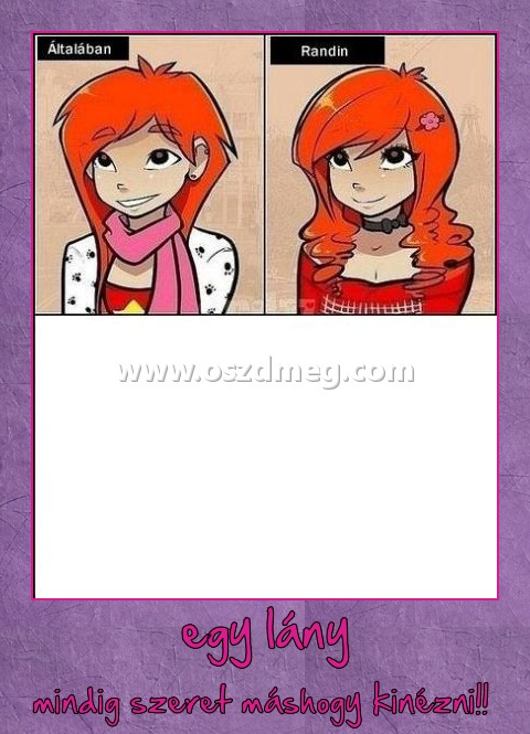 egy lány
 
mindig szeret máshogy kinézni!! 