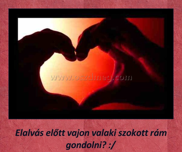 
 
Elalvás előtt vajon valaki szokott rám gondolni? :/