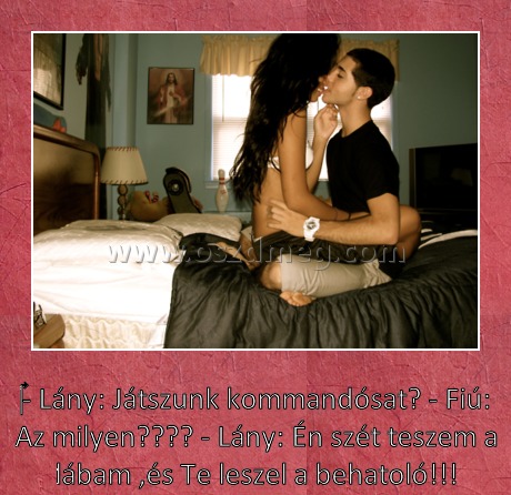 Játszunk kommandósat?
 
‎- Lány: Játszunk kommandósat? - Fiú: Az milyen???? - Lány: Én szét teszem a lábam ,és Te leszel a behatoló!!!