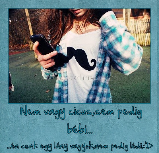  Nem vagy cicus,sem pedig bébi...
 
...én csak egy lány vagyok,nem pedig lédi.:'D