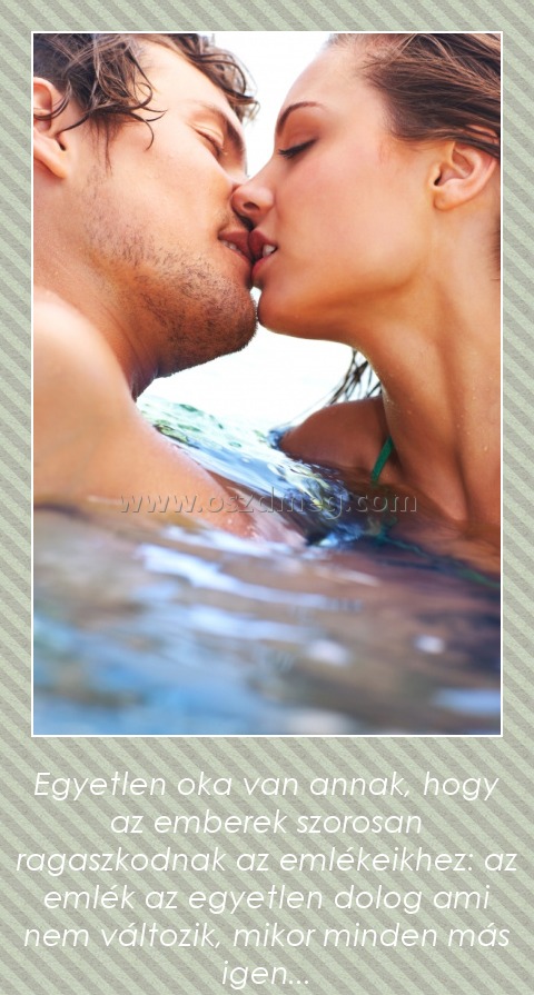 Egyetlen ok
 
Egyetlen oka van annak, hogy az emberek szorosan ragaszkodnak az emlékeikhez: az emlék az egyetlen dolog ami nem változik, mikor minden más igen...