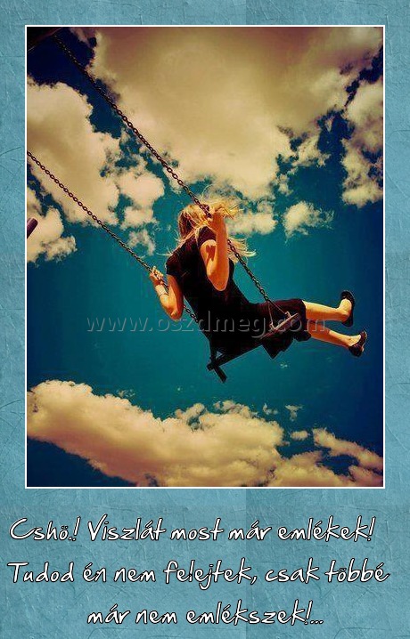 Viszlát mostmár emlékek!
 
Cshö.! Viszlát most már emlékek! Tudod én nem felejtek, csak többé már nem emlékszek!...