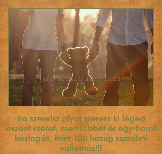 Ha szeretsz...
 
Ha szeretsz olyat szeress ki téged viszont szeret, mert többet ér egy baráti kézfogás, mint 100 hazug szerelmi vallomás!!!