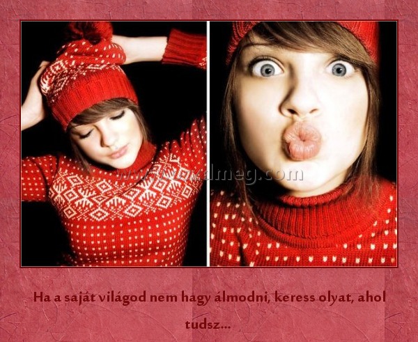 Ha a saját világod nem hagy álmodni
 
Ha a saját világod nem hagy álmodni, keress olyat, ahol tudsz… 