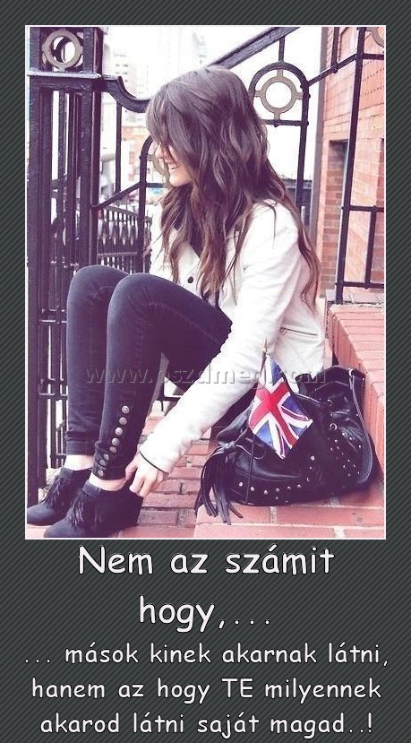 Nem az számit hogy,...
 
... mások kinek akarnak látni, hanem az hogy TE milyennek akarod látni saját magad..!