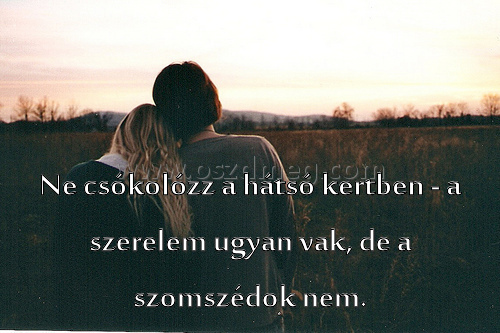 Ne csókolózz a hátsó
 
Ne csókolózz a hátsó kertben - a szerelem ugyan vak, de a szomszédok nem.