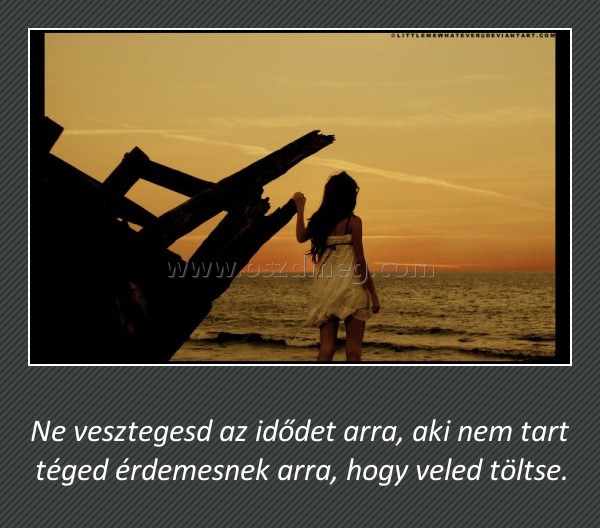 Ne vesztegesd az idődet
 
Ne vesztegesd az idődet arra, aki nem tart téged érdemesnek arra, hogy veled töltse.