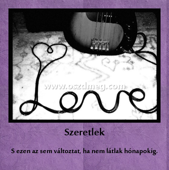 Szeretlek
 
S ezen az sem változtat, ha nem látlak hónapokig.