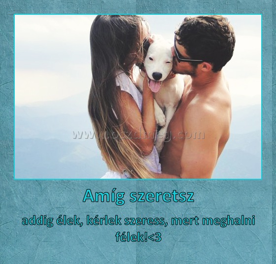 Amíg szeretsz Amíg szeretsz
addig élek, kérlek szeress, mert meghalni félek!<3