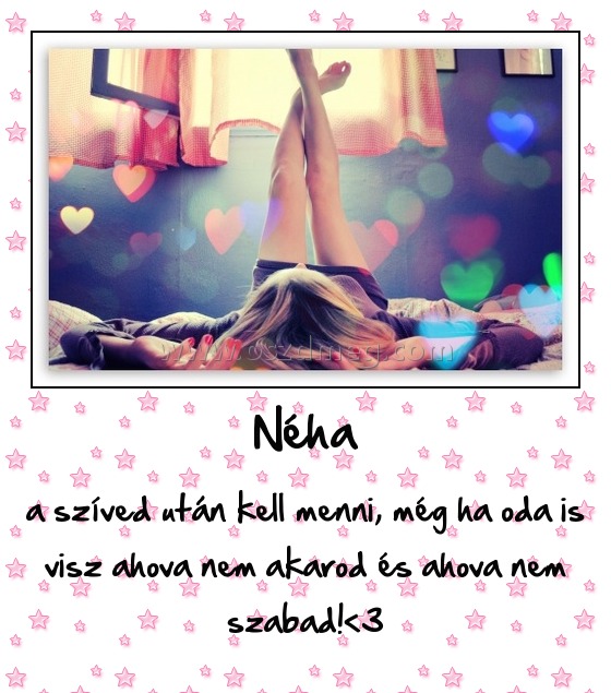 Néha Néha
a szíved után kell menni, még ha oda is visz ahova nem akarod és ahova nem szabad!<3