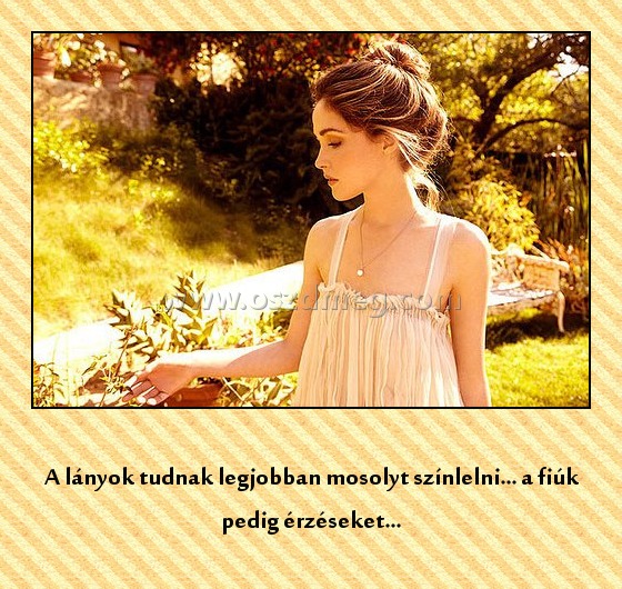 A lányok
 
A lányok tudnak legjobban mosolyt színlelni... a fiúk pedig érzéseket...